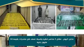 عاجل اليوم.. مقتل 3 عناصر خطرة وضبط نصف طن مخدرات بقيمة 64 مليون جنيه